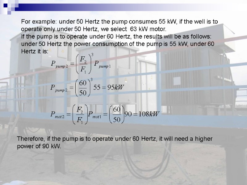 For example: under 50 Hertz the pump consumes 55 kW, if the well is